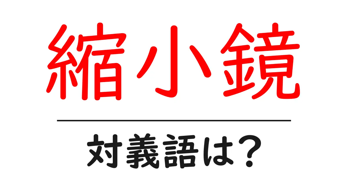 縮小鏡の対義語・反対語を使用例を交えて分かりやすく解説!