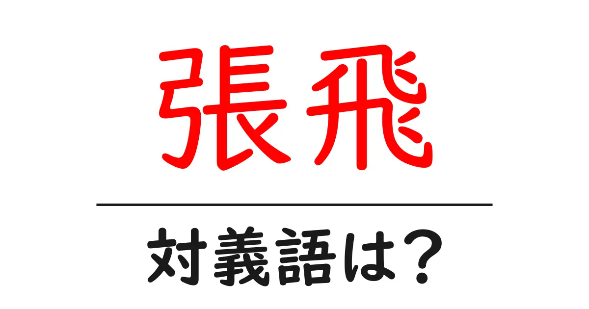 張飛の対義語・反対語を使用例を交えて分かりやすく解説!