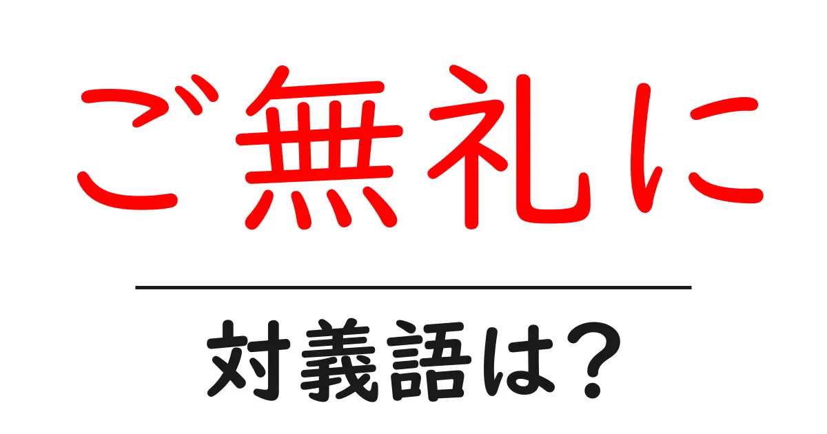ご無礼にの対義語・反対語を使用例を交えて分かりやすく解説！