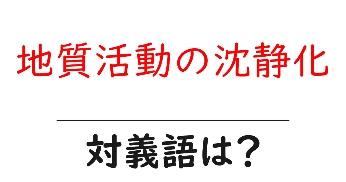 地質活動の沈静化の対義語・反対語を使用例を交えて分かりやすく解説!