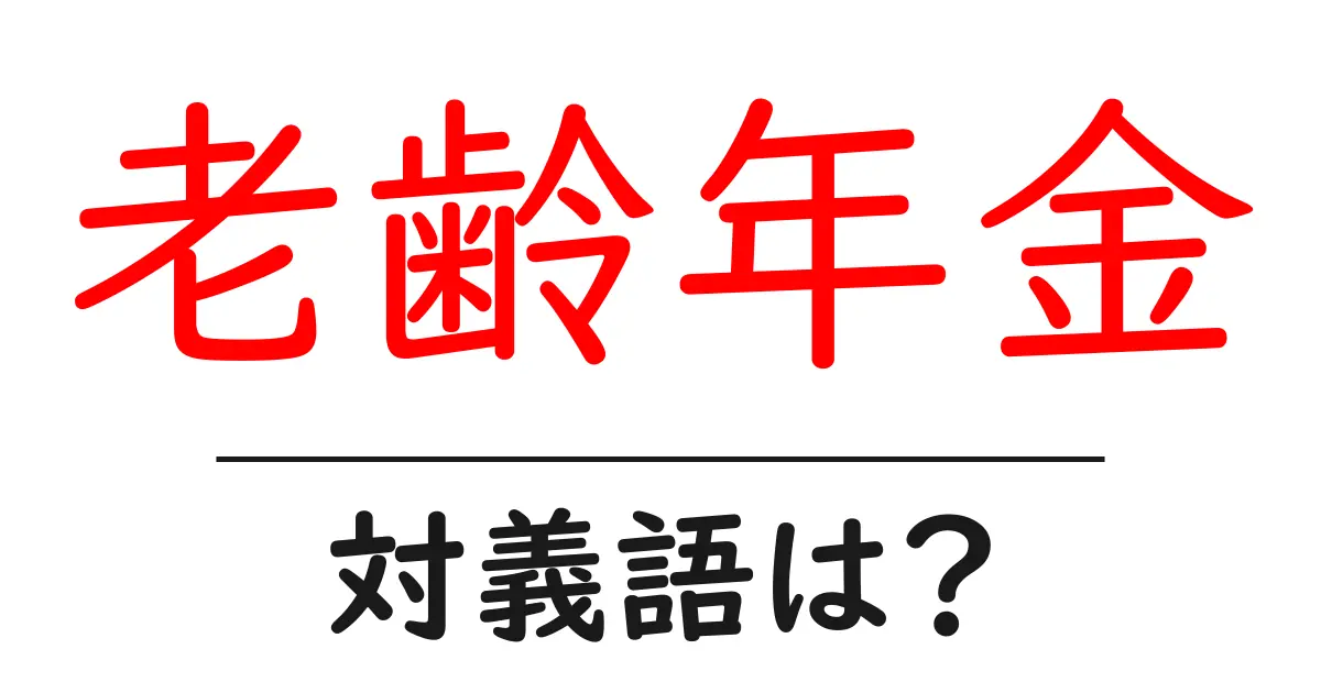 老齢年金の対義語・反対語を使用例を交えて分かりやすく解説!