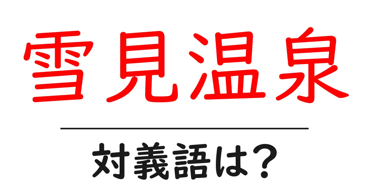 雪見温泉の対義語・反対語を使用例を交えて分かりやすく解説!