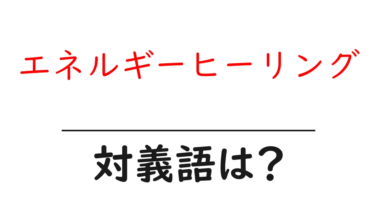 エネルギーヒーリングの対義語・反対語を使用例を交えて分かりやすく解説！