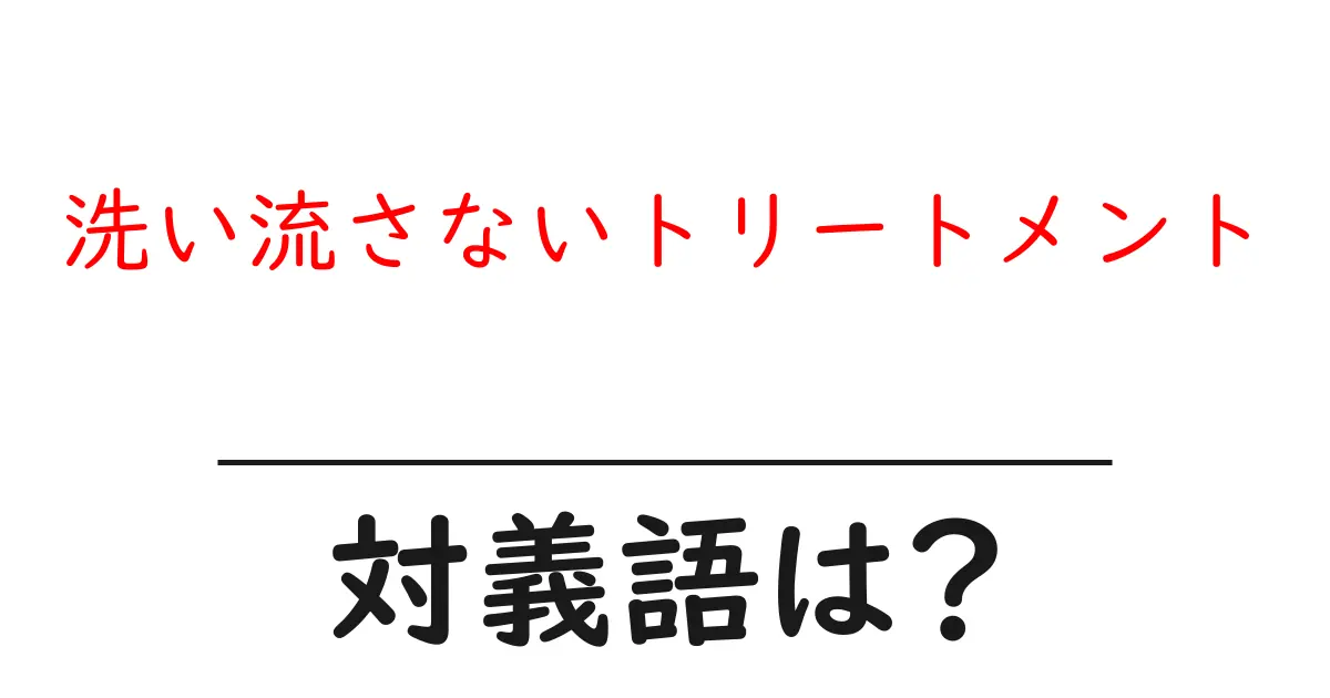 洗い流さないトリートメントの対義語・反対語を使用例を交えて分かりやすく解説!