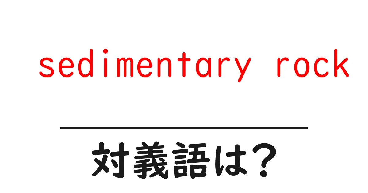 sedimentary rockの対義語・反対語を使用例を交えて分かりやすく解説！