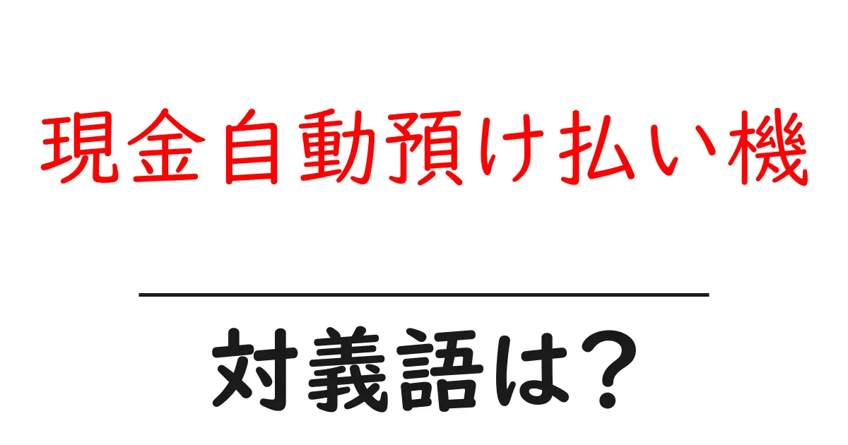 現金自動預け払い機の対義語・反対語を使用例を交えて分かりやすく解説!