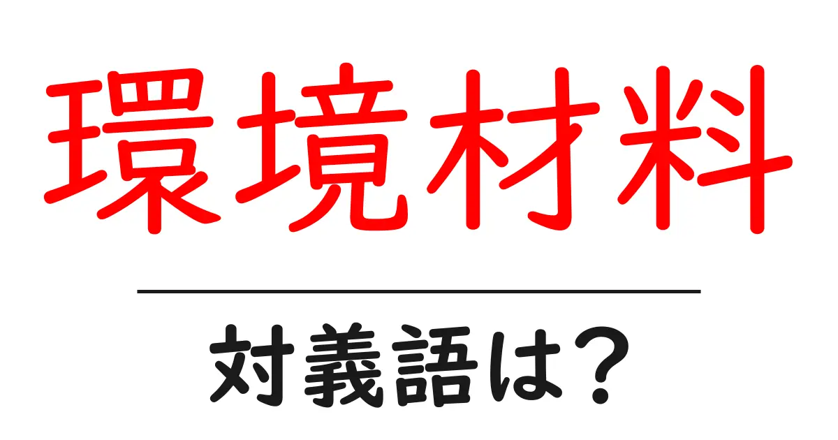 環境材料の対義語・反対語を使用例を交えて分かりやすく解説！