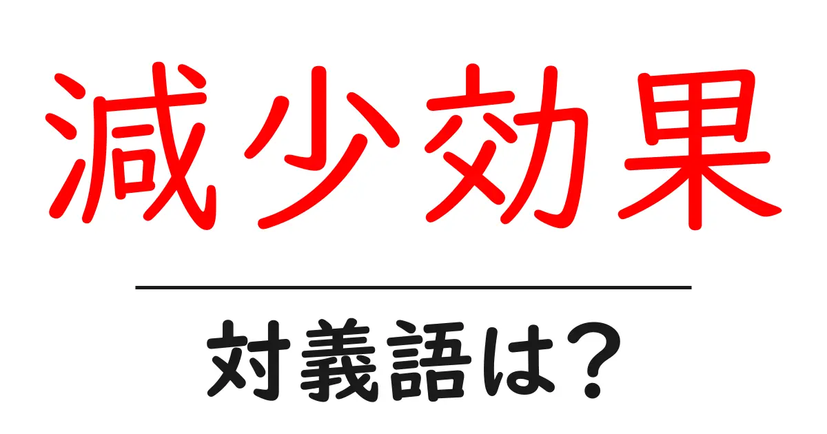 減少効果の対義語・反対語を使用例を交えて分かりやすく解説!