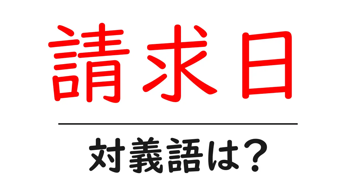 請求日の対義語・反対語を使用例を交えて分かりやすく解説！