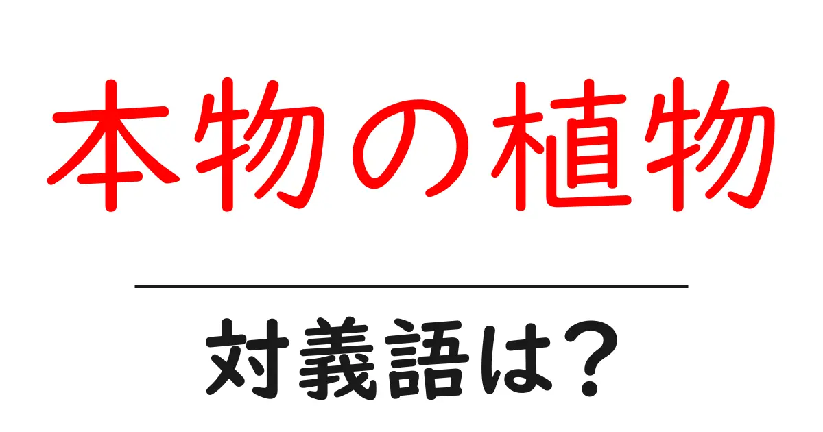 本物の植物の対義語・反対語を使用例を交えて分かりやすく解説！