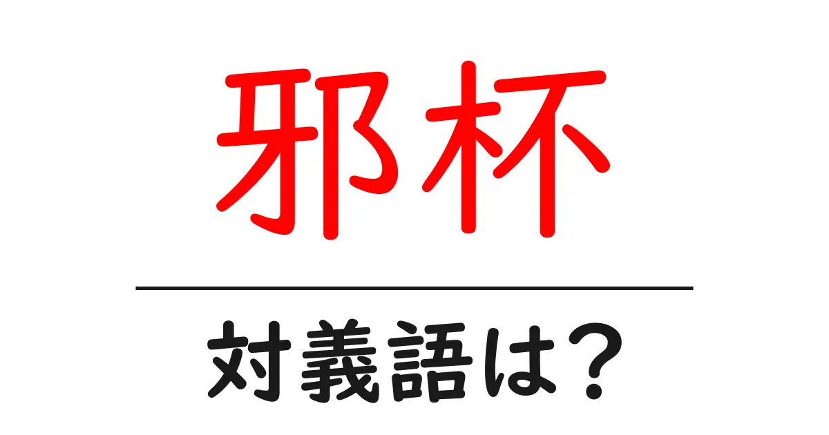 邪杯の対義語・反対語を使用例を交えて分かりやすく解説!