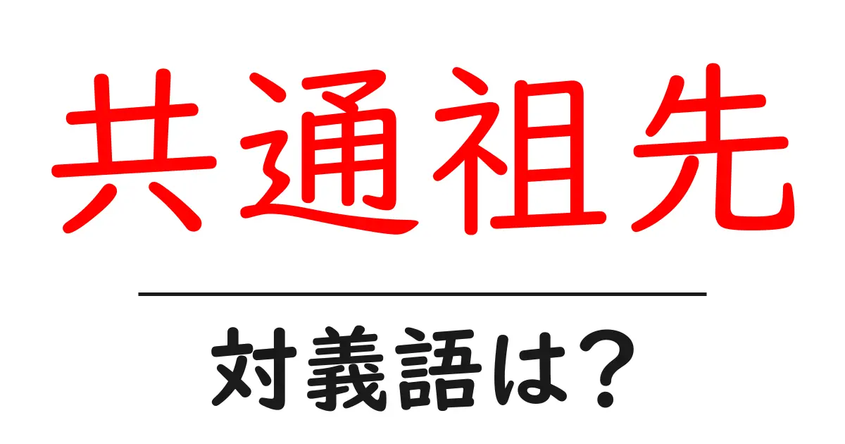 共通祖先の対義語・反対語を使用例を交えて分かりやすく解説!