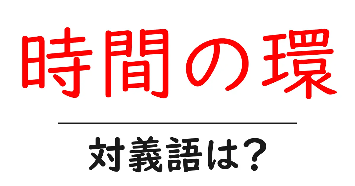 時間の環の対義語・反対語を使用例を交えて分かりやすく解説!