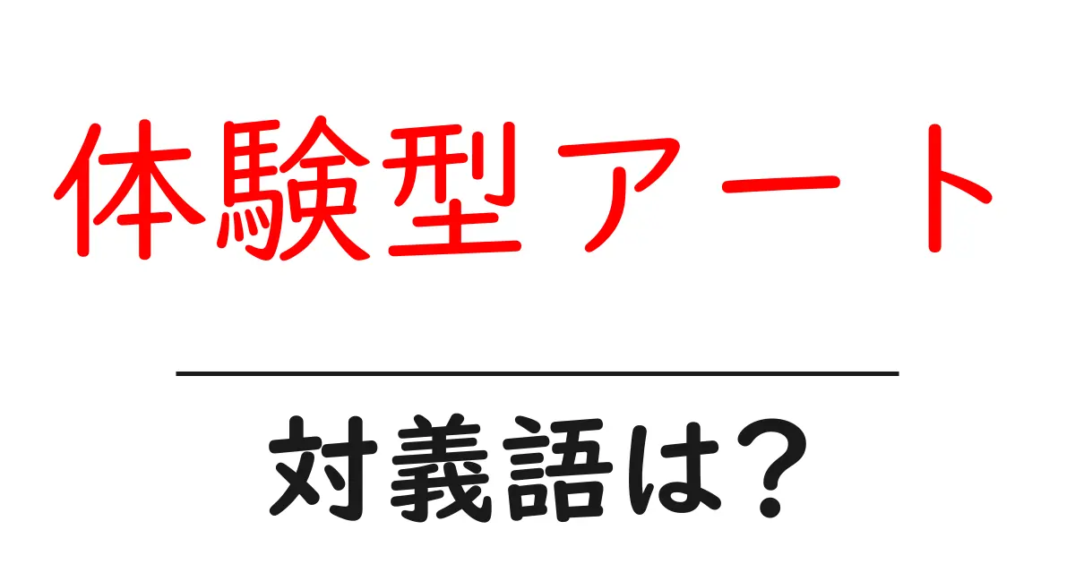 体験型アートの対義語・反対語を使用例を交えて分かりやすく解説!
