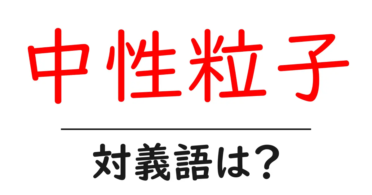 中性粒子の対義語・反対語を使用例を交えて分かりやすく解説！