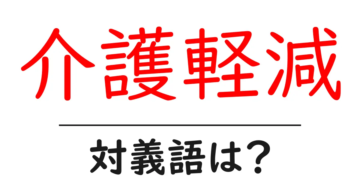 介護軽減の対義語・反対語を使用例を交えて分かりやすく解説!