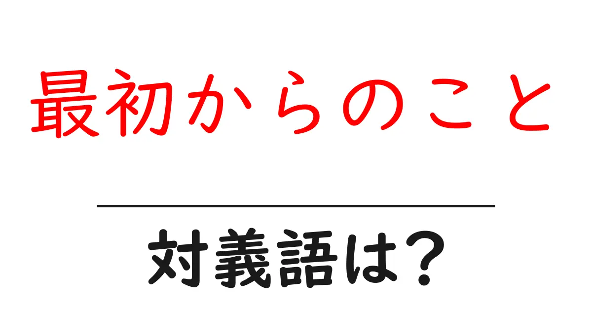 最初からのことの対義語・反対語を使用例を交えて分かりやすく解説！