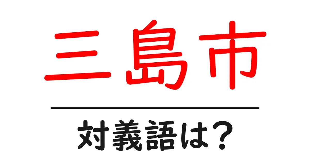 三島市の対義語・反対語を使用例を交えて分かりやすく解説!