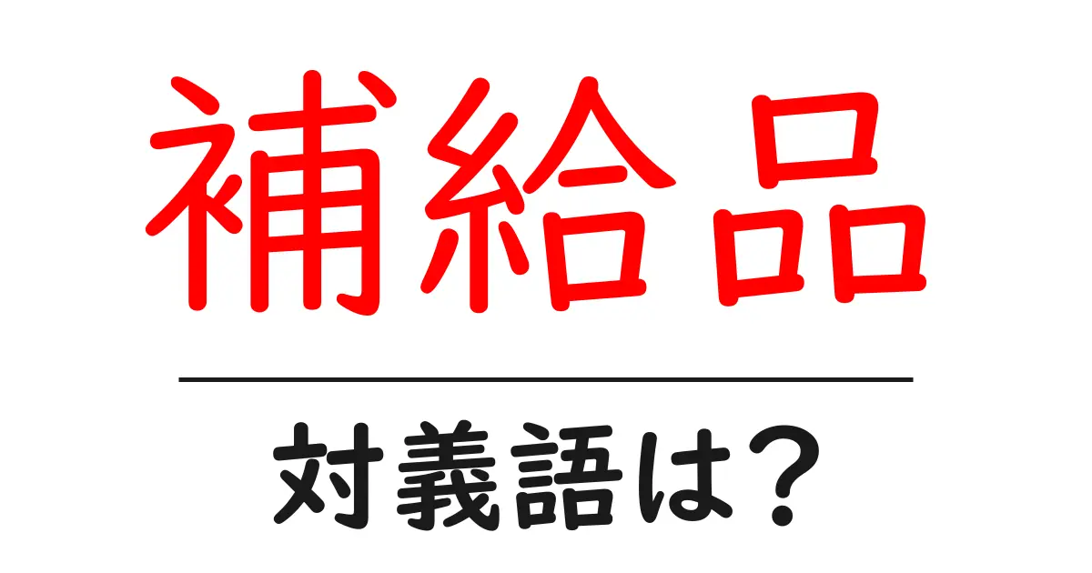 補給品の対義語・反対語を使用例を交えて分かりやすく解説!