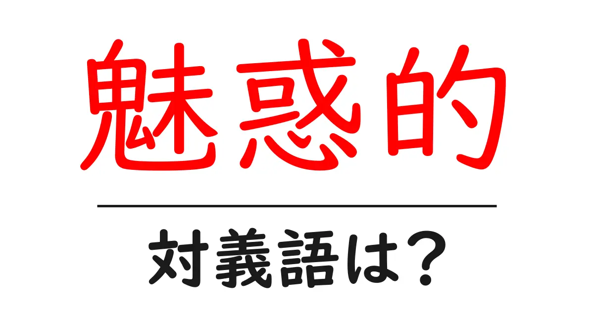 魅惑的の対義語・反対語を使用例を交えて分かりやすく解説!