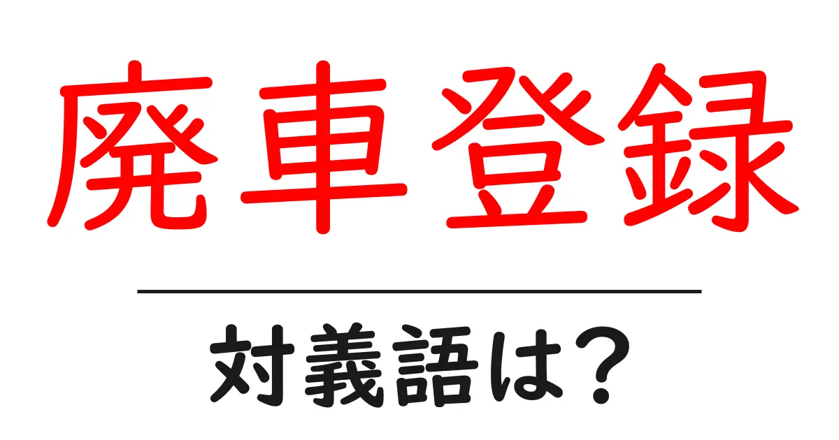 廃車登録の対義語・反対語を使用例を交えて分かりやすく解説!
