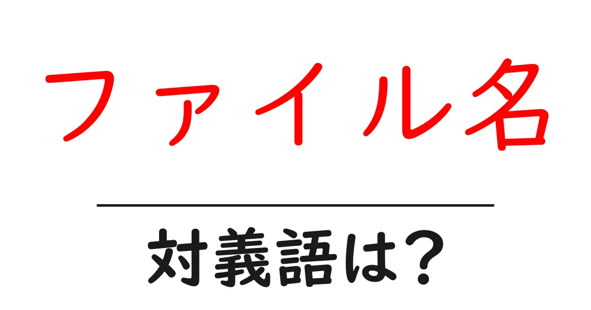 ファイル名の対義語・反対語を使用例を交えて分かりやすく解説!