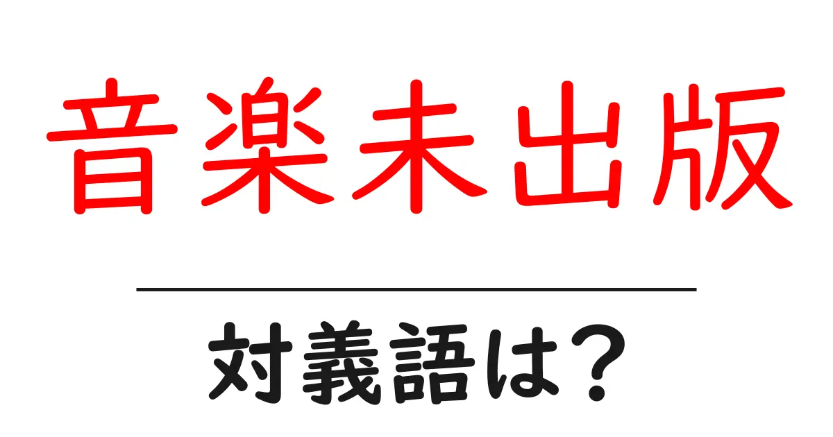 音楽未出版の対義語・反対語を使用例を交えて分かりやすく解説!