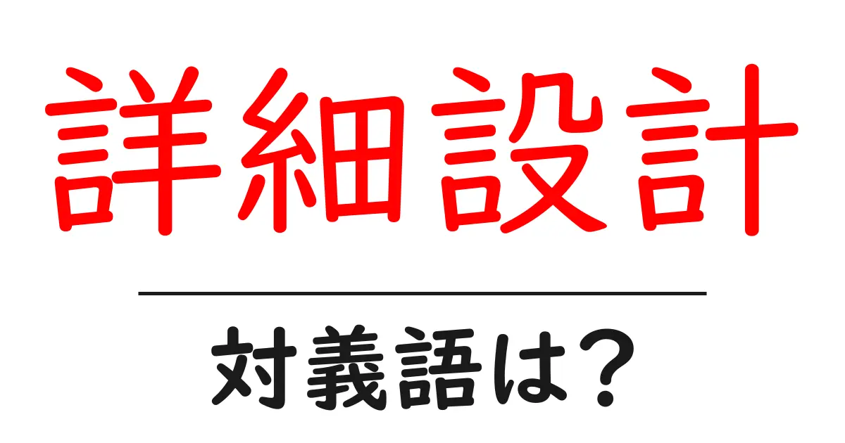 詳細設計の対義語・反対語を使用例を交えて分かりやすく解説！