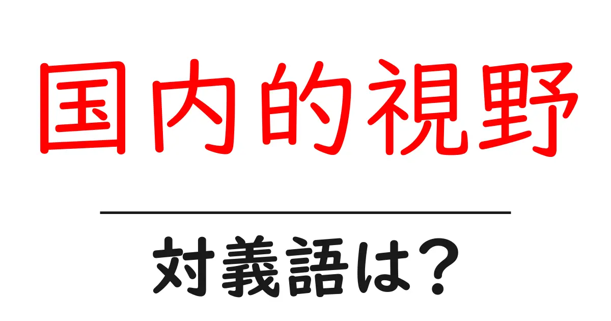 国内的視野の対義語・反対語を使用例を交えて分かりやすく解説!