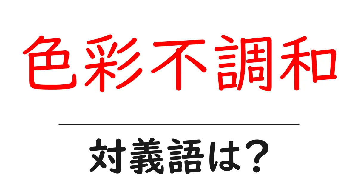 色彩不調和の対義語・反対語を使用例を交えて分かりやすく解説！