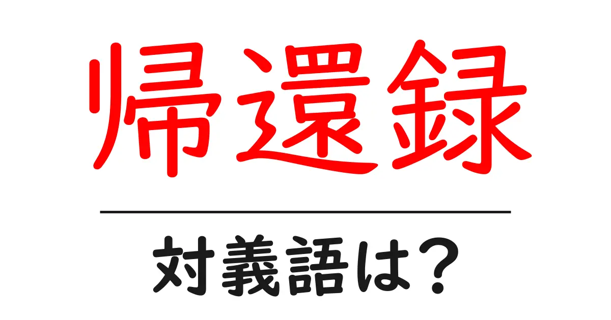 帰還録の対義語・反対語を使用例を交えて分かりやすく解説!