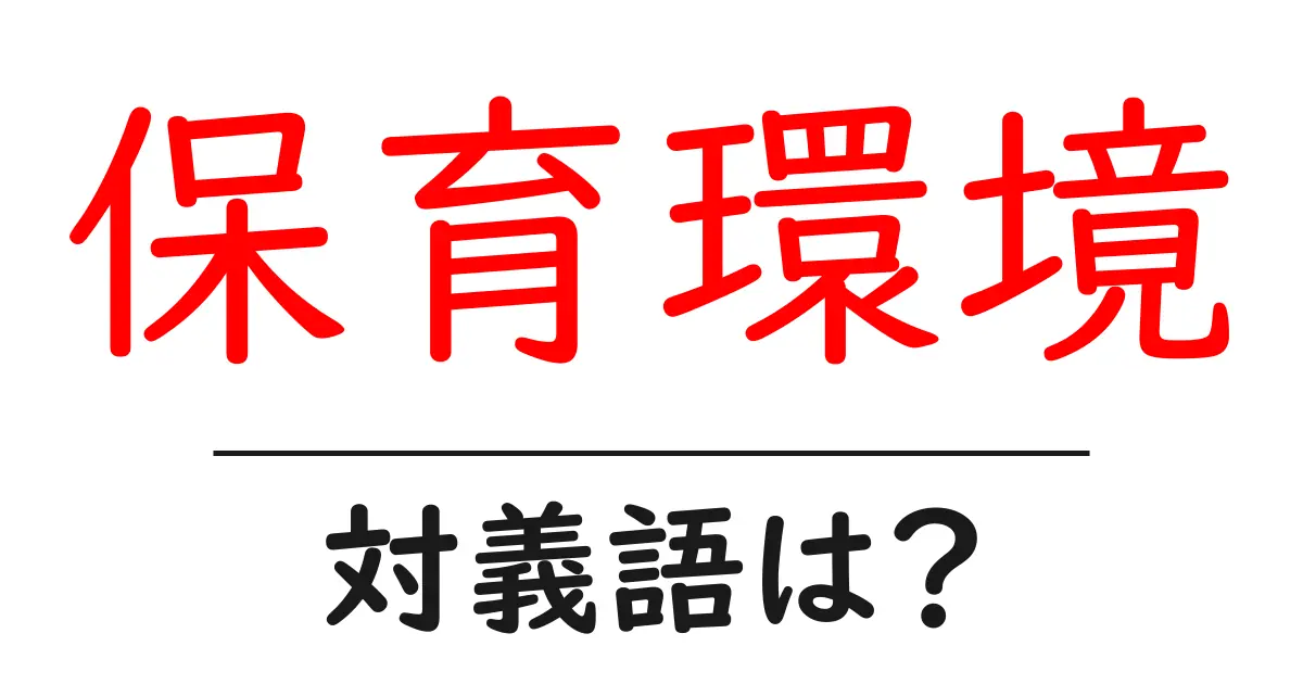 保育環境の対義語・反対語を使用例を交えて分かりやすく解説!