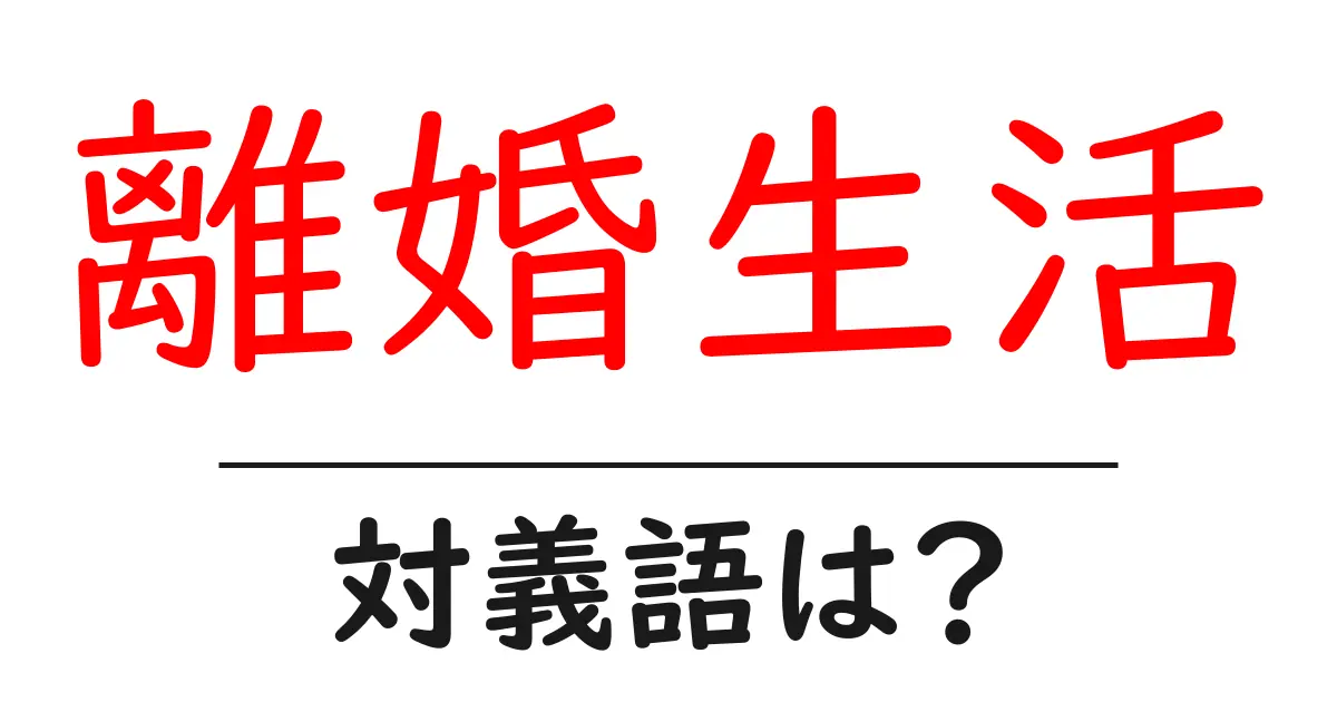離婚生活の対義語・反対語を使用例を交えて分かりやすく解説!