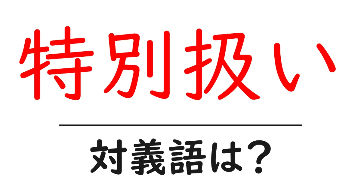 特別扱いの対義語・反対語を使用例を交えて分かりやすく解説!