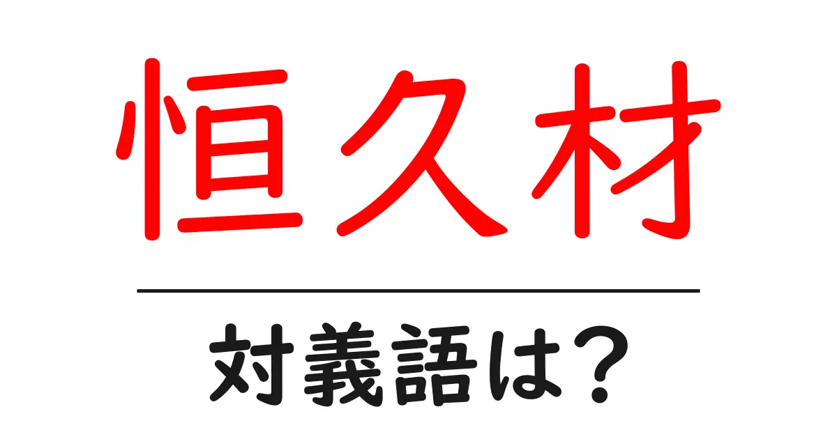 恒久材の対義語・反対語を使用例を交えて分かりやすく解説!
