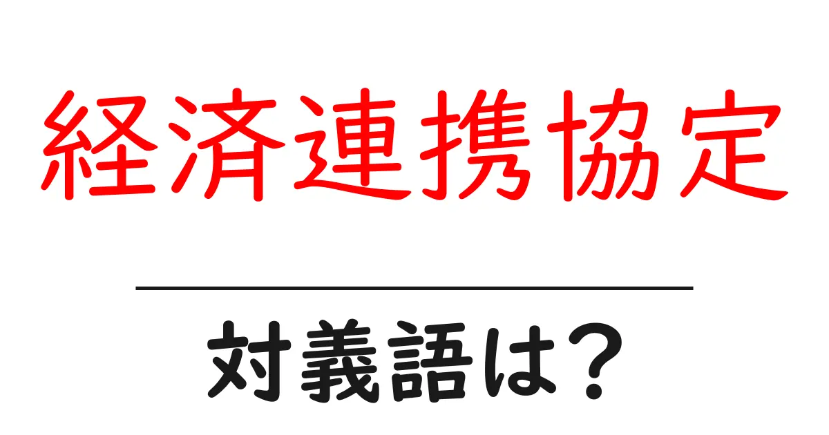 経済連携協定の対義語・反対語を使用例を交えて分かりやすく解説!
