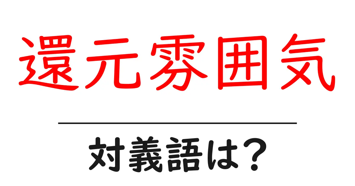 還元雰囲気の対義語・反対語を使用例を交えて分かりやすく解説!