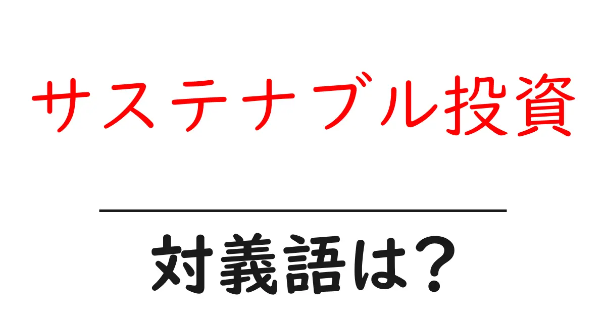 サステナブル投資の対義語・反対語を使用例を交えて分かりやすく解説!