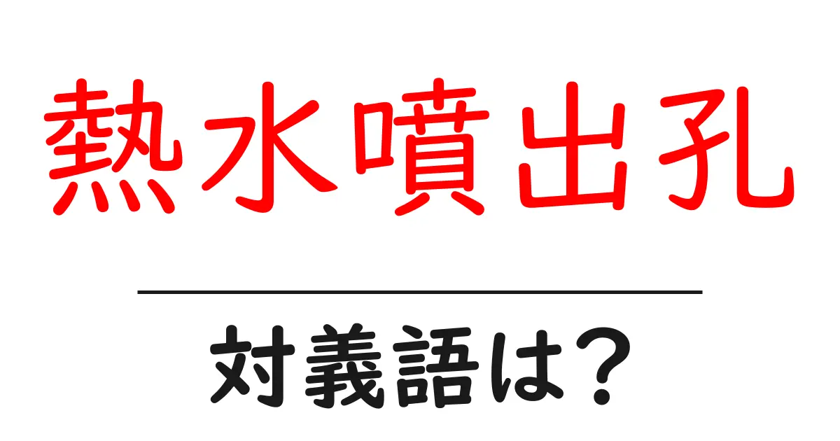 熱水噴出孔の対義語・反対語を使用例を交えて分かりやすく解説！