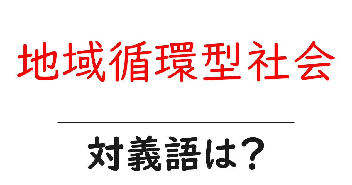 地域循環型社会の対義語・反対語を使用例を交えて分かりやすく解説！