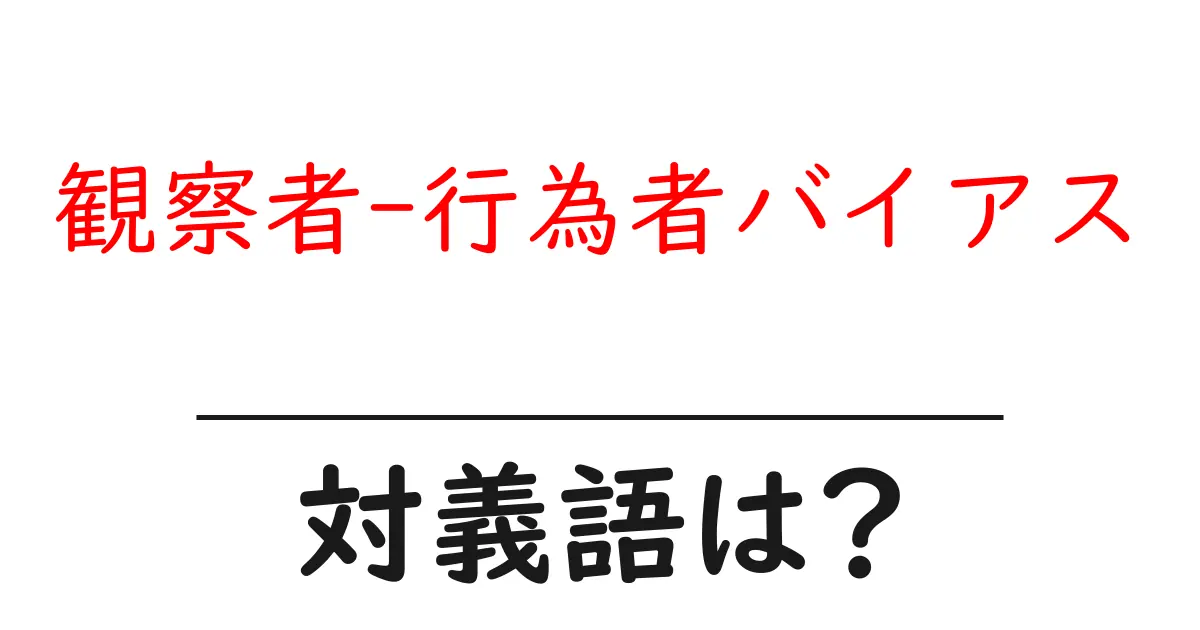 観察者-行為者バイアスの対義語・反対語を使用例を交えて分かりやすく解説!