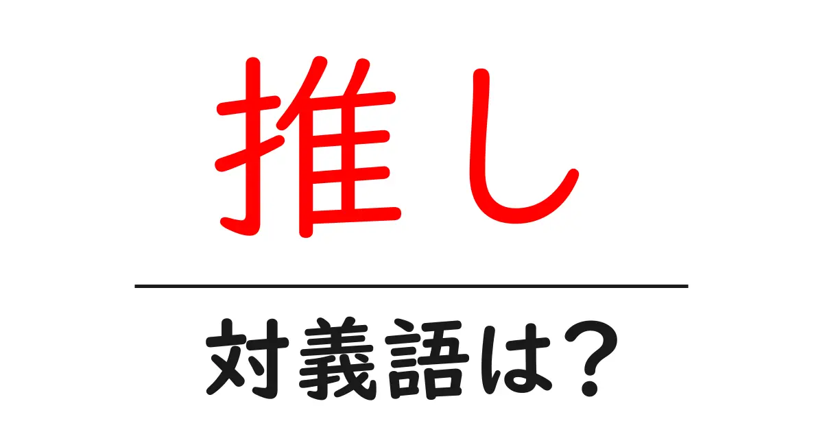 推しの対義語・反対語を使用例を交えて分かりやすく解説!