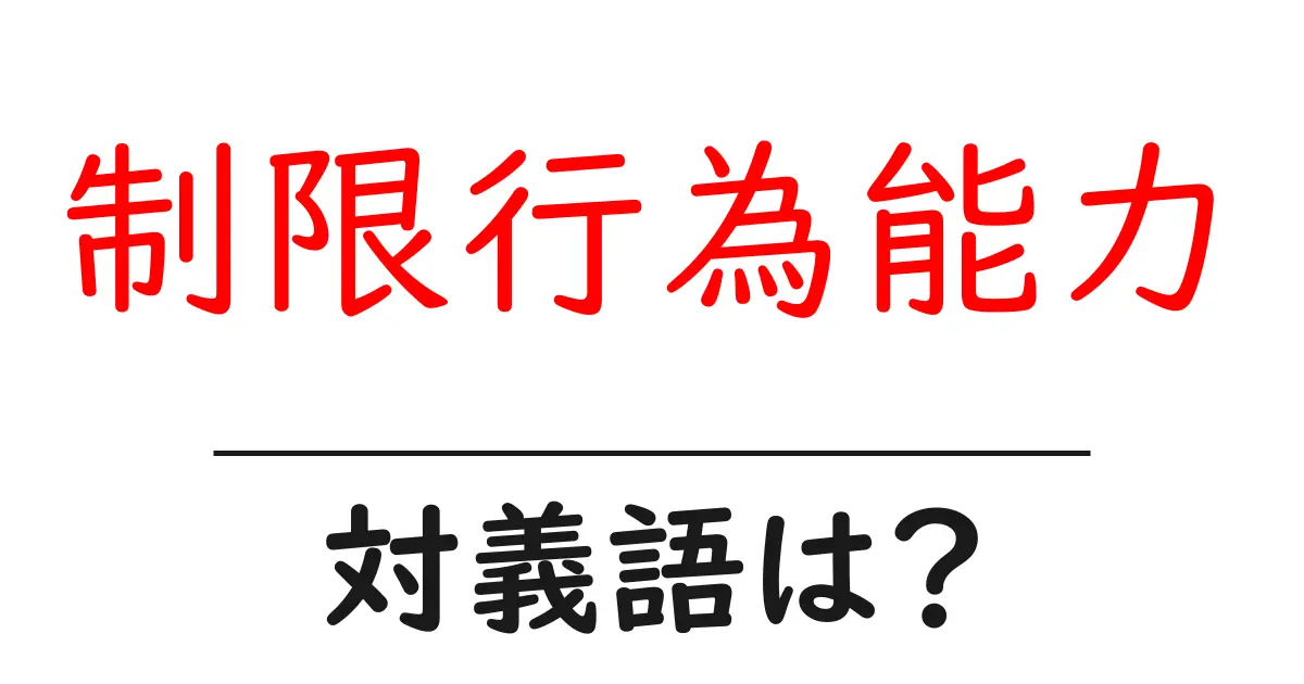 制限行為能力の対義語・反対語を使用例を交えて分かりやすく解説!