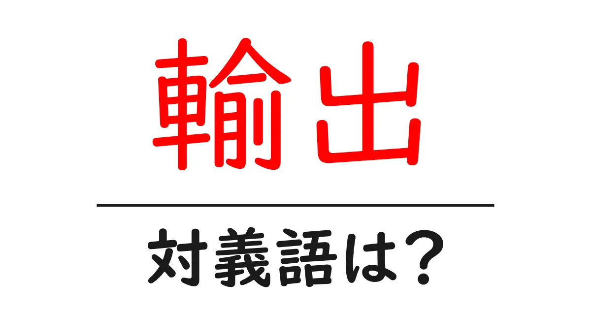 輸出の対義語・反対語を使用例を交えて分かりやすく解説!