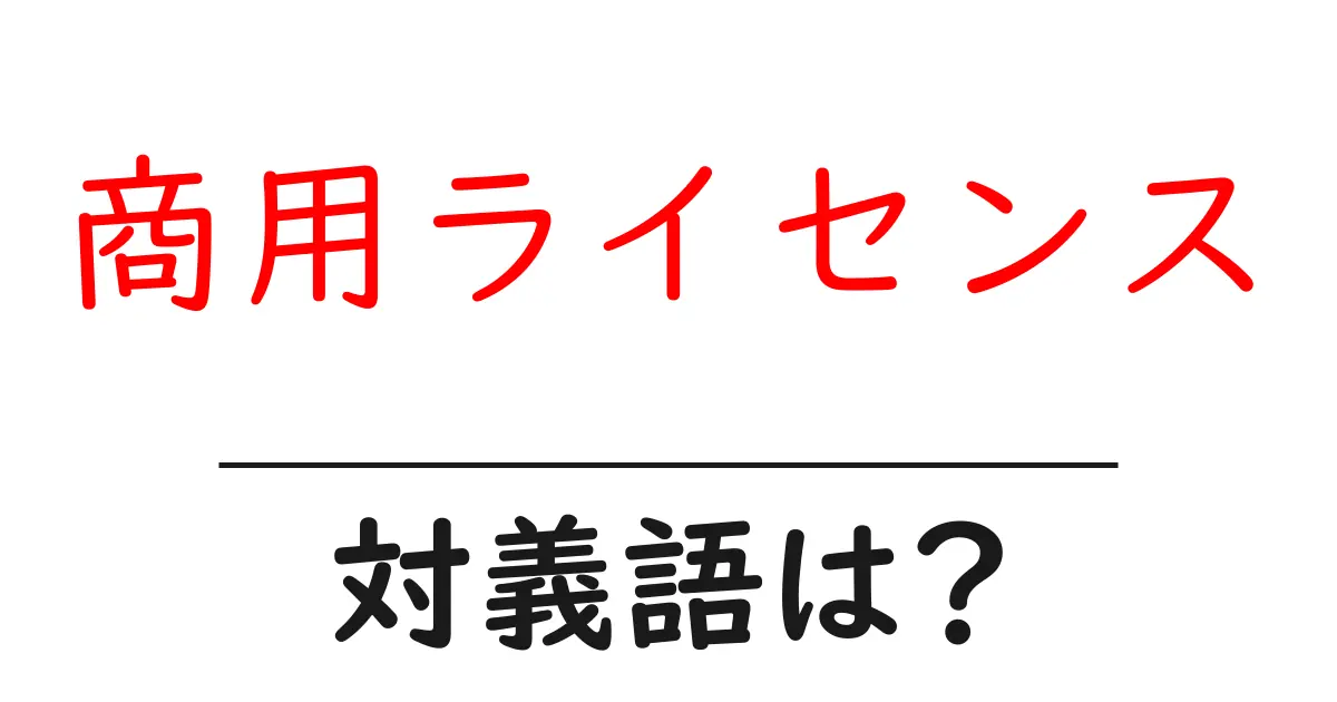 商用ライセンスの対義語・反対語を使用例を交えて分かりやすく解説!