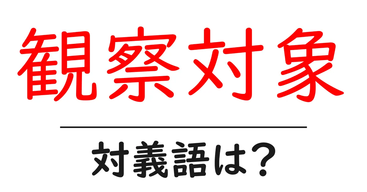 観察対象の対義語・反対語を使用例を交えて分かりやすく解説!