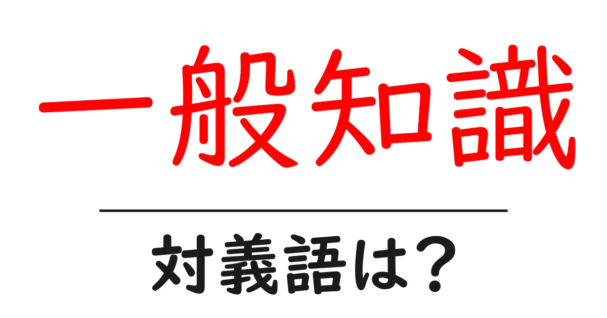 一般知識の対義語・反対語を使用例を交えて分かりやすく解説!