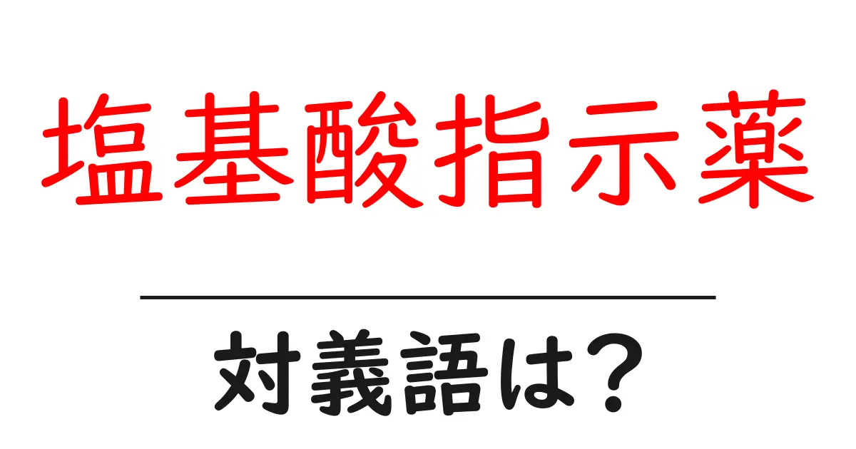 塩基酸指示薬の対義語・反対語を使用例を交えて分かりやすく解説!