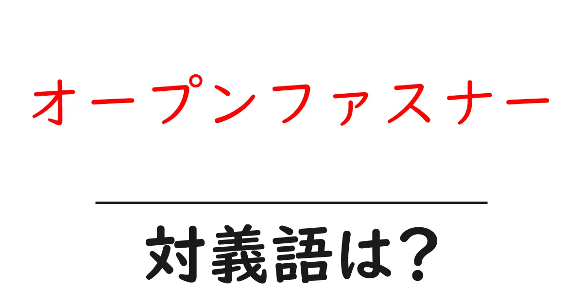 オープンファスナーの対義語・反対語を使用例を交えて分かりやすく解説!