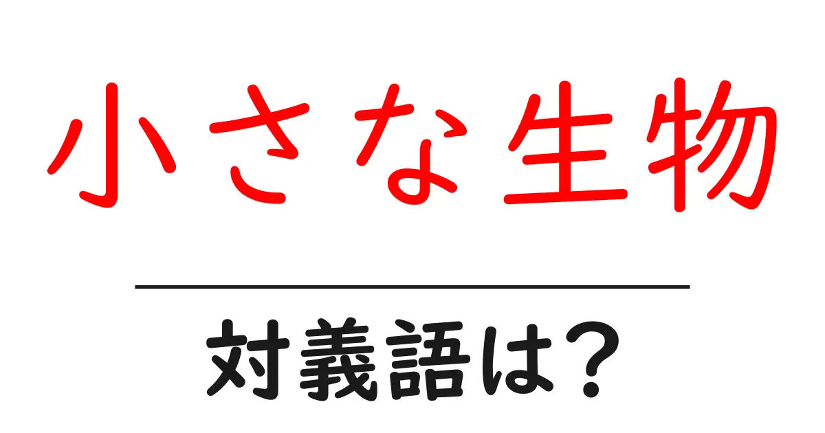 小さな生物の対義語・反対語を使用例を交えて分かりやすく解説!